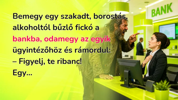 Vicc: Bemegy egy szakadt, borostás... Bemegy egy szakadt, borostás, alkoholtól bűzlő fickó a bankba, odamegy az egyik ügyintézőhöz és rámordul: – Figyelj, te ribanc! Egy...