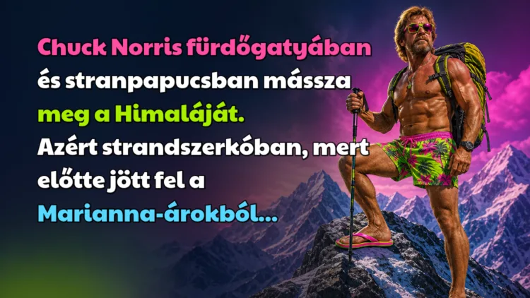 Vicc: Chuck Norris fürdőgatyában és stranpapucsban mássza meg a Himaláját... Chuck Norris fürdőgatyában és stranpapucsban mássza meg a Himaláját. Azért strandszerkóban, mert előtte jött fel a Marianna-árokból...