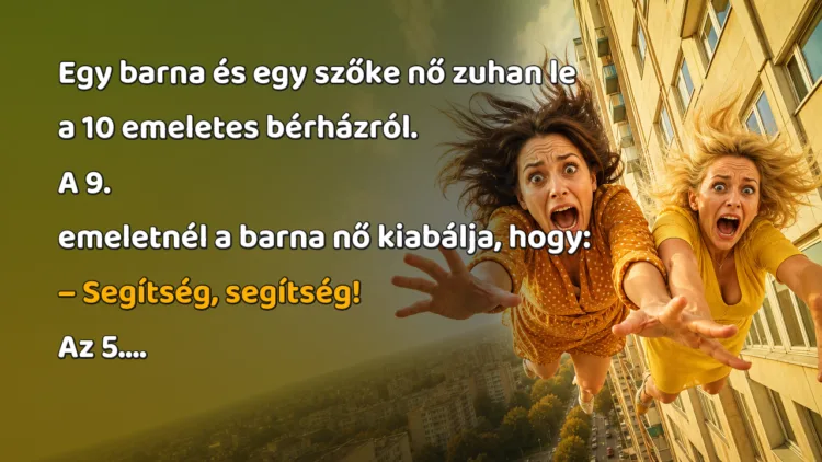 Vicc: Egy barna és egy szőke nő zuhan le a 10 emeletes bérházról.A... Egy barna és egy szőke nő zuhan le a 10 emeletes bérházról. A 9. emeletnél a barna nő kiabálja, hogy: – Segítség, segítség! Az 5....