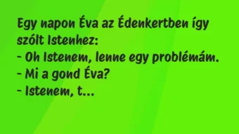 Vicc: Egy napon Éva az Édenkertben így szólt Istenhez… Vicc: Egy napon Éva az Édenkertben így szólt Istenhez…