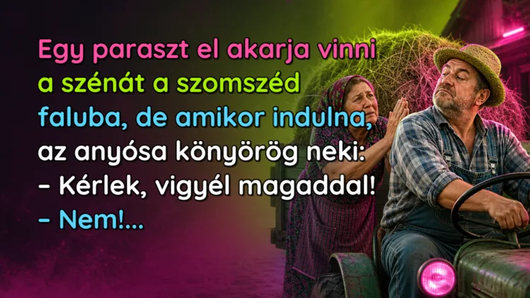 Vicc: Egy paraszt el akarja vinni a szénát a szomszéd faluba... Egy paraszt el akarja vinni a szénát a szomszéd faluba, de amikor indulna, az anyósa könyörög neki: – Kérlek, vigyél magaddal! – Nem!...