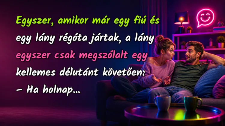 Vicc: Egyszer, amikor már egy fiú és egy lány régóta jártak, a lány egyszer... Egyszer, amikor már egy fiú és egy lány régóta jártak, a lány egyszer csak megszólalt egy kellemes délutánt követően: – Ha holnap...