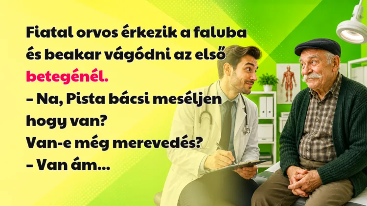 Vicc: Fiatal orvos érkezik a faluba és beakar vágódni az első betegénél... Fiatal orvos érkezik a faluba és beakar vágódni az első betegénél. – Na, Pista bácsi meséljen hogy van? Van-e még merevedés? – Van ám...