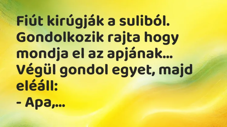 Vicc: Fiút kirúgják a suliból. Gondolkozik rajta hogy mondja el az apjának… Vicc: Fiút kirúgják a suliból. Gondolkozik rajta hogy mondja el az apjának…