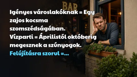 Vicc: Igényes városlakóknak = Egy zajos kocsma szomszédságában... Igényes városlakóknak = Egy zajos kocsma szomszédságában. Vízparti = Áprilistól októberig megesznek a szúnyogok. Felújításra szorul =...