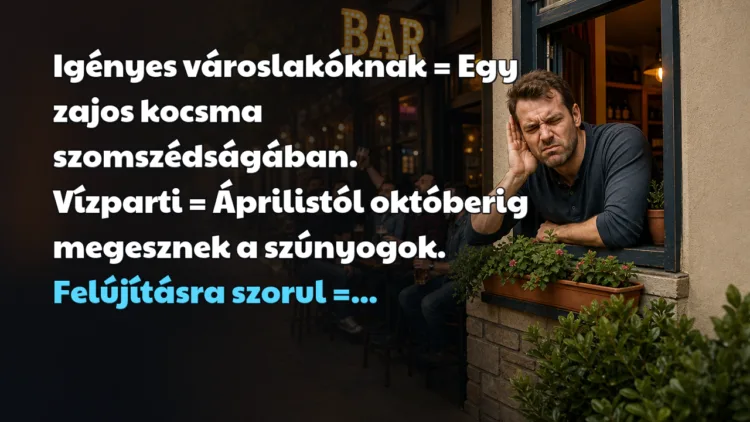 Vicc: Igényes városlakóknak = Egy zajos kocsma szomszédságában... Igényes városlakóknak = Egy zajos kocsma szomszédságában. Vízparti = Áprilistól októberig megesznek a szúnyogok. Felújításra szorul =...