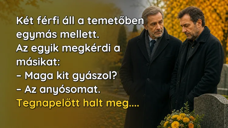 Vicc: Két férfi áll a temetőben egymás mellett... Két férfi áll a temetőben egymás mellett. Az egyik megkérdi a másikat: – Maga kit gyászol? – Az anyósomat. Tegnapelőtt halt meg....