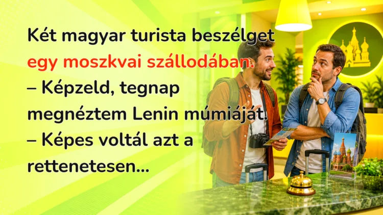 Vicc: Két magyar turista beszélget egy moszkvai szállodában... Két magyar turista beszélget egy moszkvai szállodában. – Képzeld, tegnap megnéztem Lenin múmiáját. – Képes voltál azt a rettenetesen...