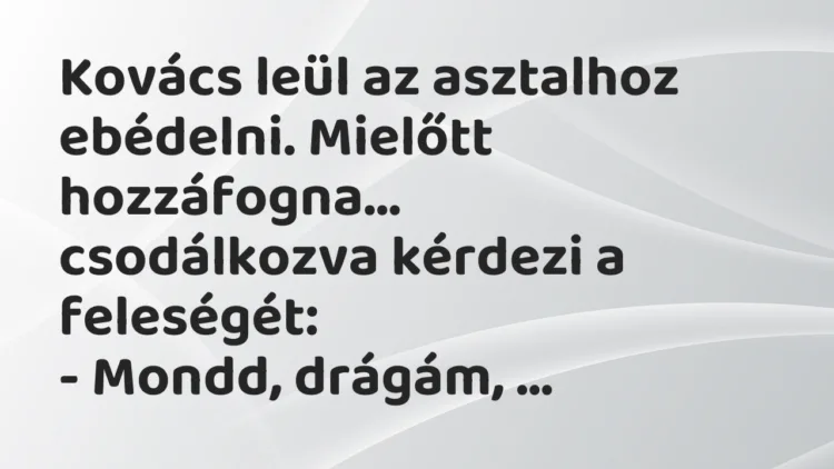 Vicc: Kovács leül az asztalhoz ebédelni. Mielőtt hozzáfogna, csodálkozva… Vicc: Kovács leül az asztalhoz ebédelni. Mielőtt hozzáfogna, csodálkozva…