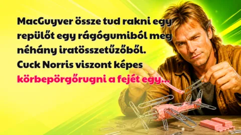 MacGuyver össze tud rakni egy repülőt egy rágógumiból meg néhány iratösszetűzőből. Cuck Norris viszont képes körbepörgőrugni a fejét egy...