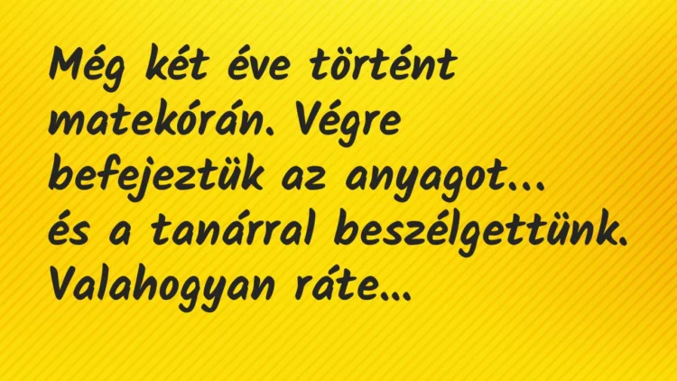 Vicc: Még két éve történt matekórán. Végre befejeztük az anyagot… Vicc: Még két éve történt matekórán. Végre befejeztük az anyagot…