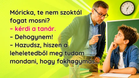 Móricka, te nem szoktál fogat mosni? – kérdi a tanár. – Dehogynem! – Hazudsz, hiszen a leheletedből meg tudom mondani, hogy fokhagymás...
