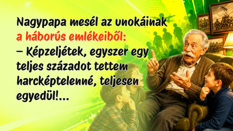 Vicc: Nagypapa mesél az unokáinak a háborús emlékeiből... Nagypapa mesél az unokáinak a háborús emlékeiből: – Képzeljétek, egyszer egy teljes századot tettem harcképtelenné, teljesen egyedül!...