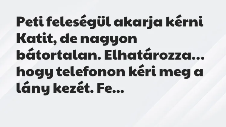 Vicc: Peti feleségül akarja kérni Katit, de nagyon bátortalan. Elhatározza… Vicc: Peti feleségül akarja kérni Katit, de nagyon bátortalan. Elhatározza…