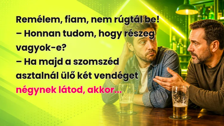 Vicc: Remélem, fiam, nem rúgtál be... Remélem, fiam, nem rúgtál be! – Honnan tudom, hogy részeg vagyok-e? – Ha majd a szomszéd asztalnál ülő két vendéget négynek látod, akkor...