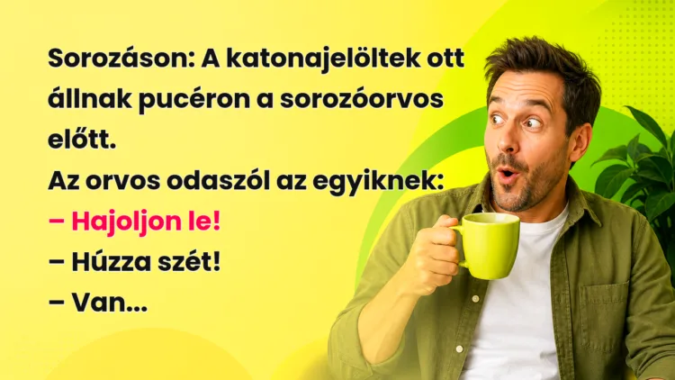 Vicc: Sorozáson... Sorozáson: A katonajelöltek ott állnak pucéron a sorozóorvos előtt. Az orvos odaszól az egyiknek: – Hajoljon le! – Húzza szét! – Van...