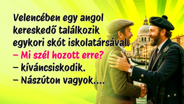 Vicc: Velencében egy angol kereskedő találkozik egykori skót iskolatársával... Velencében egy angol kereskedő találkozik egykori skót iskolatársával. – Mi szél hozott erre? – kíváncsiskodik. – Nászúton vagyok....