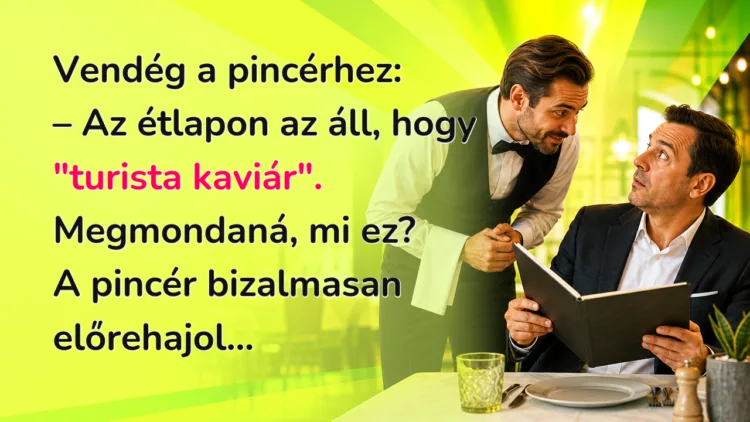 Vicc: Vendég a pincérhez... Vendég a pincérhez: – Az étlapon az áll, hogy "turista kaviár". Megmondaná, mi ez? A pincér bizalmasan előrehajol...