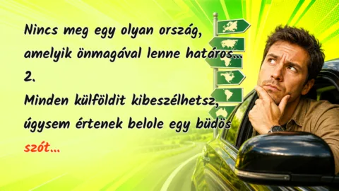 Nincs meg egy olyan ország, amelyik önmagával lenne határos... 2. Minden külföldit kibeszélhetsz, úgysem értenek belole egy büdös szót...