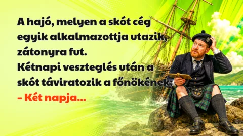 Viccek: A hajó, melyen a skót cég egyik alkalmazottja utazik, zátonyra fut... A hajó, melyen a skót cég egyik alkalmazottja utazik, zátonyra fut. Kétnapi veszteglés után a skót táviratozik a főnökének: – Két napja...