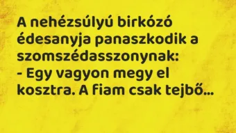 Viccek: A nehézsúlyú birkózó édesanyja panaszkodik a szomszédasszonynak… Viccek: A nehézsúlyú birkózó édesanyja panaszkodik a szomszédasszonynak…