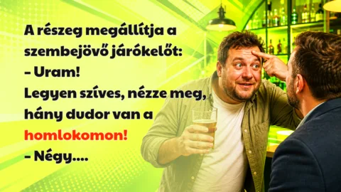 A részeg megállítja a szembejövő járókelőt: – Uram! Legyen szíves, nézze meg, hány dudor van a homlokomon! – Négy....