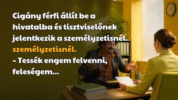 Viccek: Cigány férfi állít be a hivatalba és tisztviselőnek jelentkezik... Cigány férfi állít be a hivatalba és tisztviselőnek jelentkezik a személyzetisnél. személyzetisnél. – Tessék engem felvenni, feleségem...