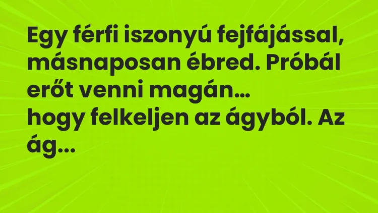 Viccek: Egy férfi iszonyú fejfájással, másnaposan ébred. Próbál erőt venni… Viccek: Egy férfi iszonyú fejfájással, másnaposan ébred. Próbál erőt venni…