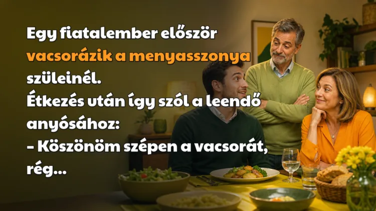 Viccek: Egy fiatalember először vacsorázik a menyasszonya szüleinél... Egy fiatalember először vacsorázik a menyasszonya szüleinél. Étkezés után így szól a leendő anyósához: – Köszönöm szépen a vacsorát, rég...