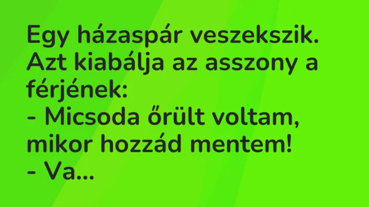 Viccek: Egy házaspár veszekszik. Azt kiabálja az asszony a férjének… Viccek: Egy házaspár veszekszik. Azt kiabálja az asszony a férjének…