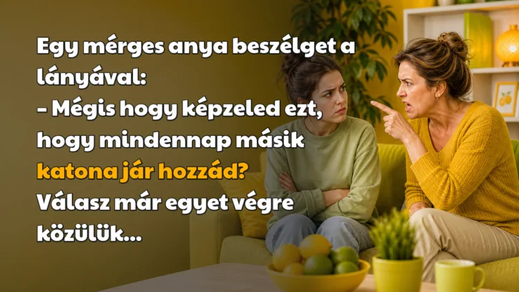 Viccek: Egy mérges anya beszélget a lányával... Egy mérges anya beszélget a lányával: – Mégis hogy képzeled ezt, hogy mindennap másik katona jár hozzád? Válasz már egyet végre közülük...