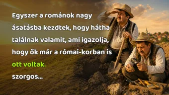 Viccek: Egyszer a románok nagy ásatásba kezdtek, hogy hátha találnak valamit... Egyszer a románok nagy ásatásba kezdtek, hogy hátha találnak valamit, ami igazolja, hogy ők már a római-korban is ott voltak. szorgos...