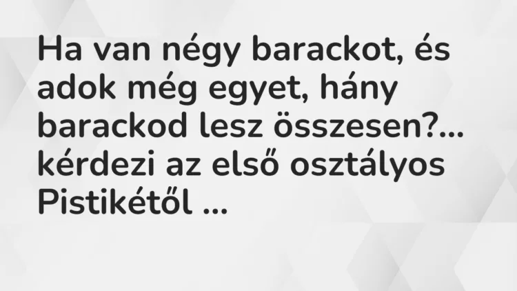 Viccek: Ha van négy barackot, és adok még egyet, hány barackod lesz összesen? Viccek: Ha van négy barackot, és adok még egyet, hány barackod lesz összesen?
