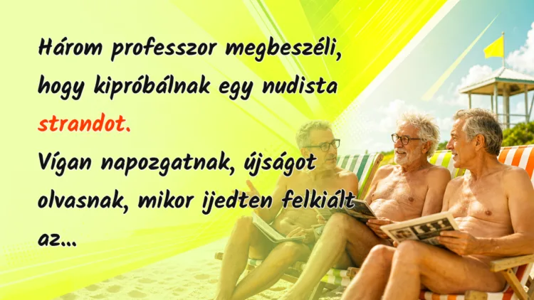 Viccek: Három professzor megbeszéli, hogy kipróbálnak egy nudista strandot... Három professzor megbeszéli, hogy kipróbálnak egy nudista strandot. Vígan napozgatnak, újságot olvasnak, mikor ijedten felkiált az...