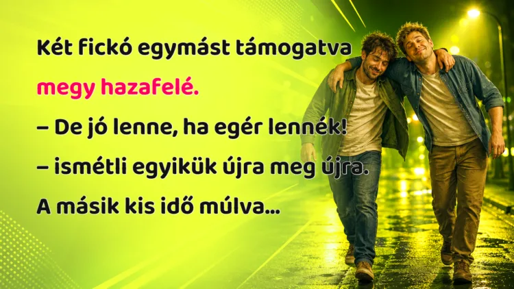 Viccek: Két fickó egymást támogatva megy hazafelé... Két fickó egymást támogatva megy hazafelé. – De jó lenne, ha egér lennék! – ismétli egyikük újra meg újra. A másik kis idő múlva...