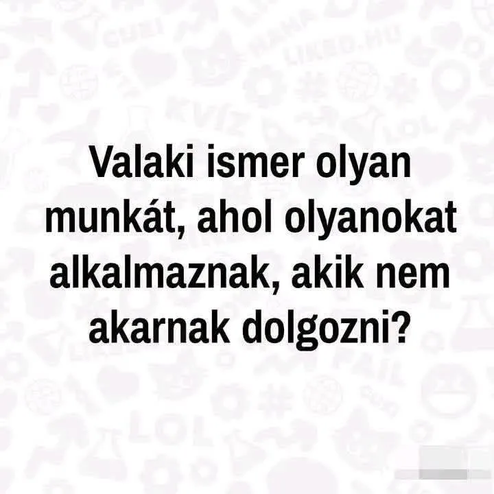 Valaki ismer olyan munkát, ahol olyanokat alkalmaznak, akik nem akarnak dolgozni? Valaki ismer olyan munkát, ahol olyanokat alkalmaznak, akik nem akarnak dolgozni?