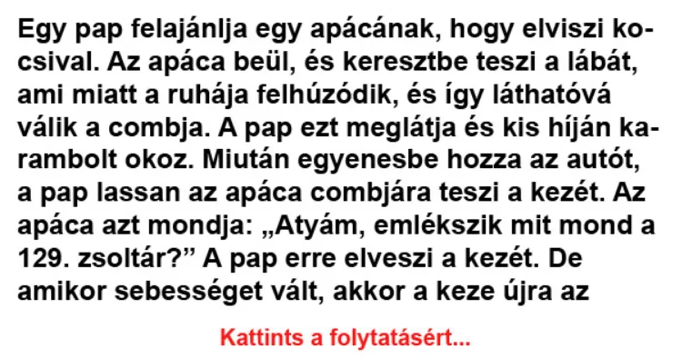 Vicc: Egy pap felajánlja egy apácának, hogy elviszi kocsival. Az Vicc: Egy pap felajánlja egy apácának, hogy elviszi kocsival. Az apáca beül,…