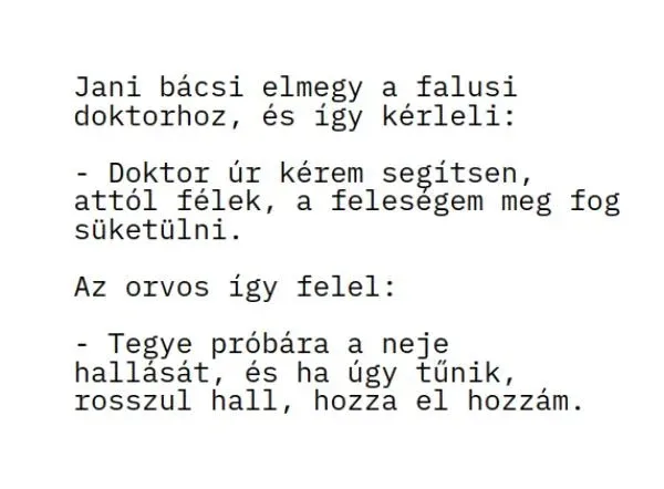 Vicc: Jani bácsi elmegy a falusi doktorhoz, és így kérleli: Vicc: Jani bácsi elmegy a falusi doktorhoz, és így kérleli: