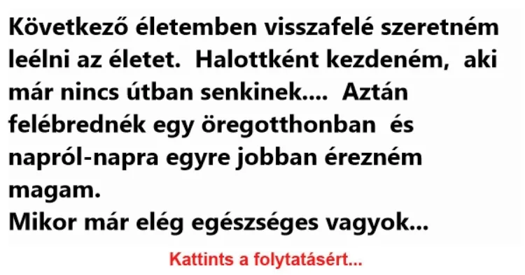 Vicc: Következő életemben visszafelé szeretném leélni az életet -... Vicc: Következő életemben visszafelé szeretném leélni az életet -…