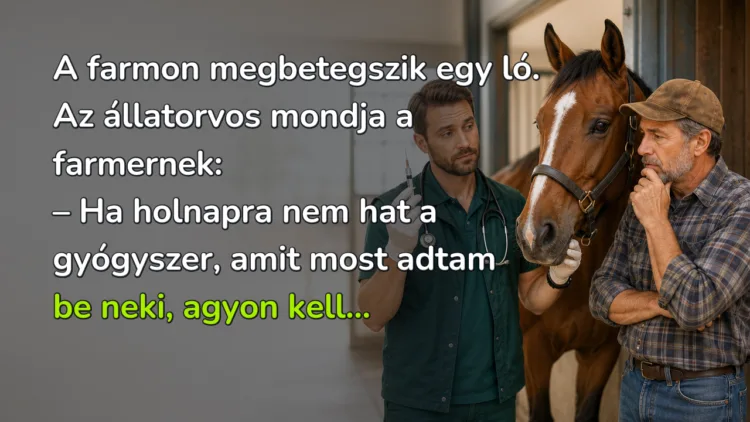 Vicc: A farmon megbetegszik egy ló. Az állatorvos mondja a farmernek... A farmon megbetegszik egy ló. Az állatorvos mondja a farmernek: – Ha holnapra nem hat a gyógyszer, amit most adtam be neki, agyon kell...