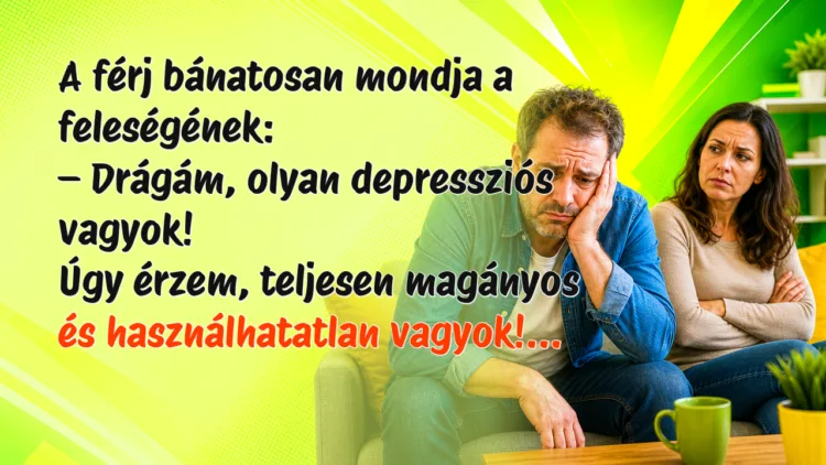 Vicc: A férj bánatosan mondja a feleségének... A férj bánatosan mondja a feleségének: – Drágám, olyan depressziós vagyok! Úgy érzem, teljesen magányos és használhatatlan vagyok!...