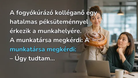 A fogyókúrázó kolléganő egy hatalmas péksüteménnyel érkezik a munkahelyére. A munkatársa megkérdi: A munkatársa megkérdi: – Úgy tudtam...