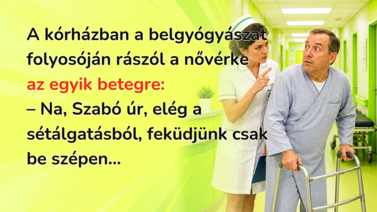 Vicc: A kórházban a belgyógyászat folyosóján rászól a nővérke az egyik... A kórházban a belgyógyászat folyosóján rászól a nővérke az egyik betegre: – Na, Szabó úr, elég a sétálgatásból, feküdjünk csak be szépen...
