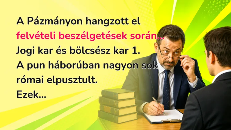 Vicc: A Pázmányon hangzott el felvételi beszélgetések során... A Pázmányon hangzott el felvételi beszélgetések során... Jogi kar és bölcsész kar 1. A pun háborúban nagyon sok római elpusztult. Ezek...