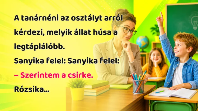Vicc: A tanárnéni az osztályt arról kérdezi, melyik állat húsa a legtáplálóbb... A tanárnéni az osztályt arról kérdezi, melyik állat húsa a legtáplálóbb. Sanyika felel: Sanyika felel: – Szerintem a csirke. Rózsika...