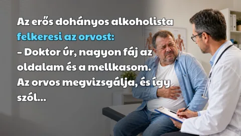 Az erős dohányos alkoholista felkeresi az orvost: – Doktor úr, nagyon fáj az oldalam és a mellkasom. Az orvos megvizsgálja, és így szól...