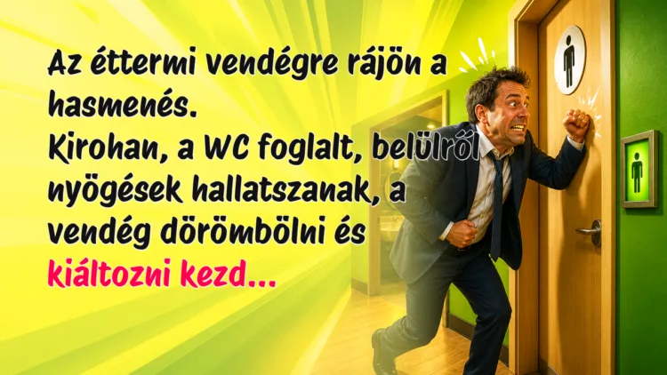 Vicc: Az éttermi vendégre rájön a hasmenés... Az éttermi vendégre rájön a hasmenés. Kirohan, a WC foglalt, belülről nyögések hallatszanak, a vendég dörömbölni és kiáltozni kezd...