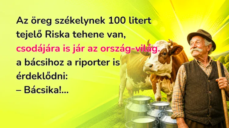 Vicc: Az öreg székelynek 100 litert tejelő Riska tehene van, csodájára is jár... Az öreg székelynek 100 litert tejelő Riska tehene van, csodájára is jár az ország-világ. a bácsihoz a riporter is érdeklődni: – Bácsika!...