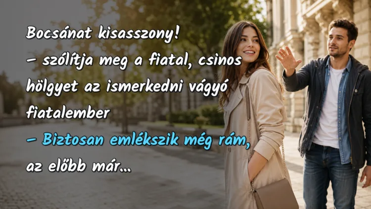 Vicc: Bocsánat kisasszony! - szólítja meg a fiatal, csinos hölgyet... Bocsánat kisasszony! – szólítja meg a fiatal, csinos hölgyet az ismerkedni vágyó fiatalember – Biztosan emlékszik még rám, az előbb már...