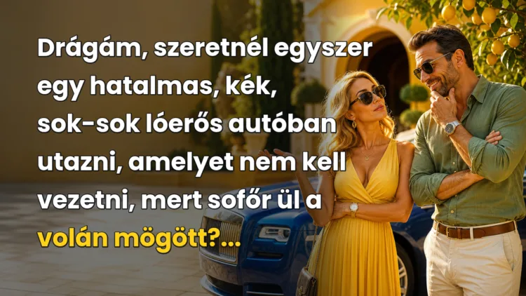 Vicc: Drágám, szeretnél egyszer egy hatalmas, kék, sok-sok lóerős autóban... Drágám, szeretnél egyszer egy hatalmas, kék, sok-sok lóerős autóban utazni, amelyet nem kell vezetni, mert sofőr ül a volán mögött?...